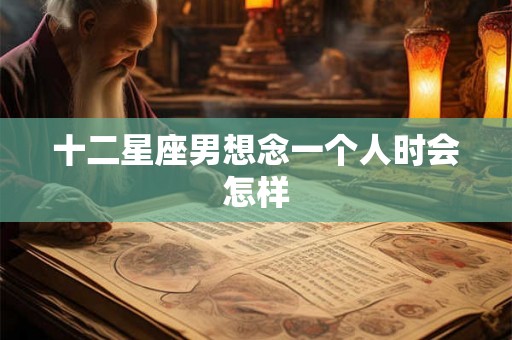 十二星座男想念一个人时会怎样