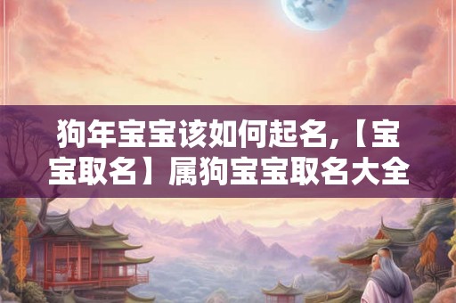 狗年宝宝该如何起名,【宝宝取名】属狗宝宝取名大全