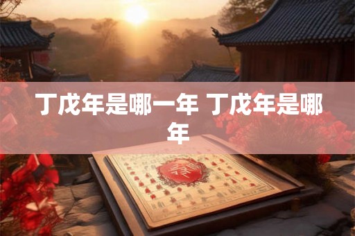 丁戊年是哪一年 丁戊年是哪年
