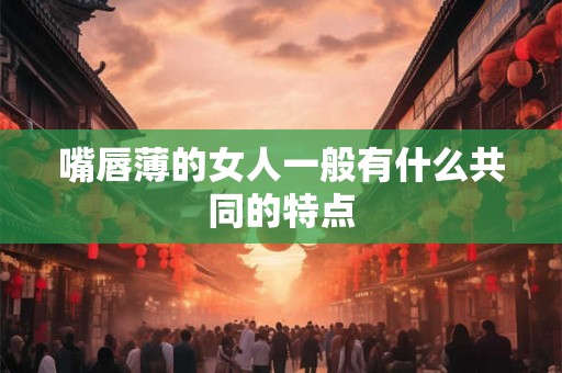 嘴唇薄的女人一般有什么共同的特点 嘴唇薄的女人一般有什么共同的特点
