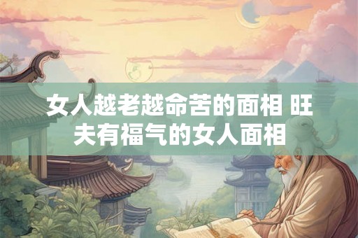 女人越老越命苦的面相 旺夫有福气的女人面相