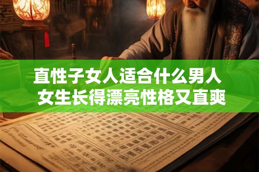 直性子女人适合什么男人 女生长得漂亮性格又直爽 直性子女人适合什么男人 女生长得漂亮性格又直爽