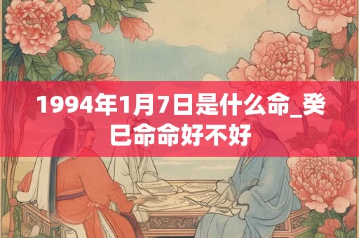 1994年1月7日是什么命_癸巳命命好不好