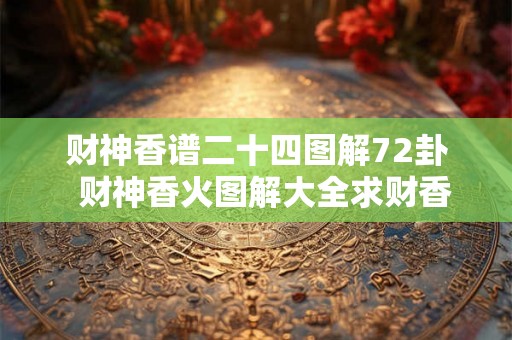财神香谱二十四图解72卦 财神香火图解大全求财香 财神香谱二十四图解72卦 财神香火图解大全求财香
