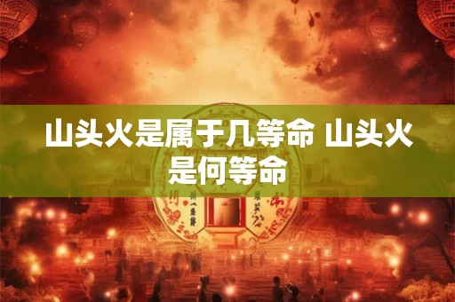 山头火是属于几等命 山头火是何等命