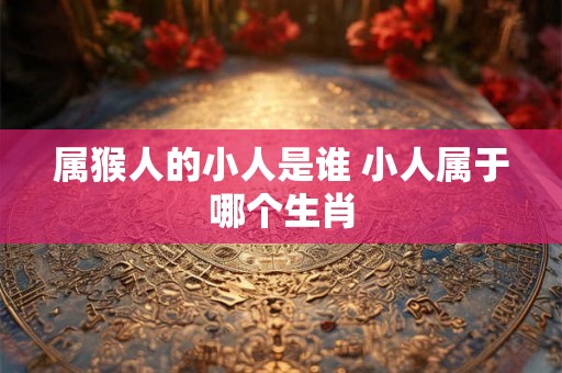 属猴人的小人是谁 小人属于哪个生肖 属猴人的小人是谁 小人属于哪个生肖