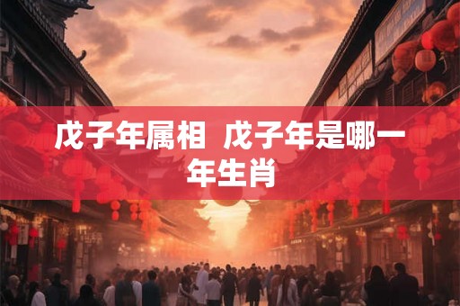 戊子年属相  戊子年是哪一年生肖