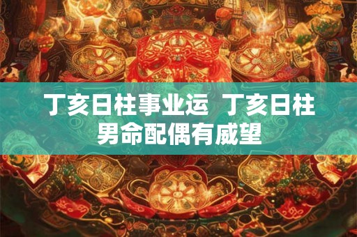 丁亥日柱事业运  丁亥日柱男命配偶有威望