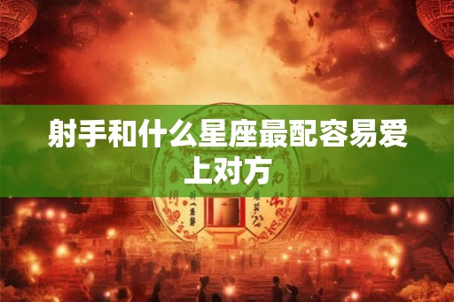 射手和什么星座最配容易爱上对方