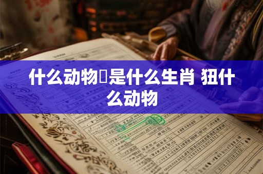 什么动物洯是什么生肖 狃什么动物