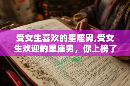 受女生喜欢的星座男,受女生欢迎的星座男，你上榜了吗？