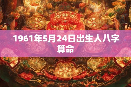 1961年5月24日出生人八字算命