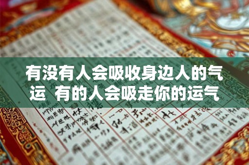 有没有人会吸收身边人的气运 有的人会吸走你的运气远离他可以恢复吗 有没有人会吸收身边人的气运 有的人会吸走你的运气远离他可以恢复吗