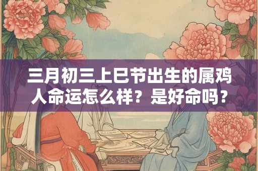 三月初三上巳节出生的属鸡人命运怎么样？是好命吗？