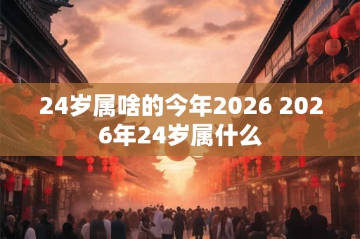 24岁属啥的今年2026 2026年24岁属什么