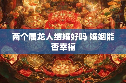 两个属龙人结婚好吗 婚姻能否幸福