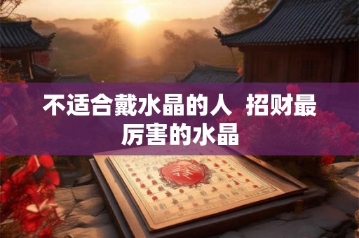 不适合戴水晶的人 招财最厉害的水晶 不适合戴水晶的人 招财最厉害的水晶