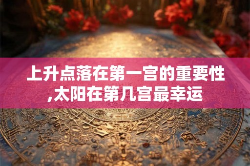 上升点落在第一宫的重要性,太阳在第几宫最幸运