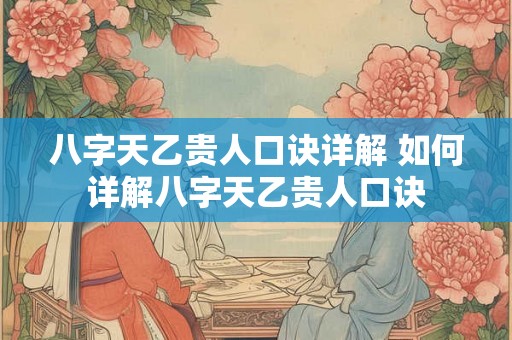 八字天乙贵人口诀详解 如何详解八字天乙贵人口诀
