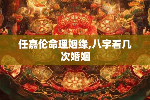 任嘉伦命理姻缘,八字看几次婚姻