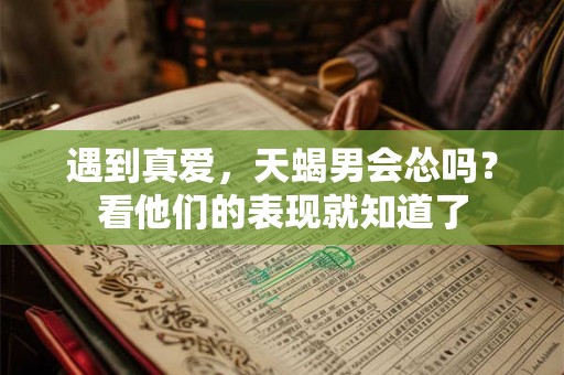遇到真爱，天蝎男会怂吗？看他们的表现就知道了