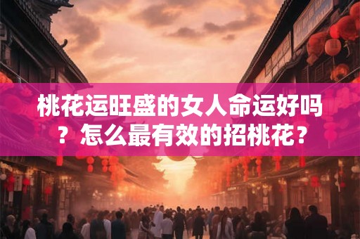 桃花运旺盛的女人命运好吗？怎么最有效的招桃花？