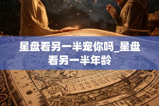 星盘看另一半宠你吗_星盘看另一半年龄