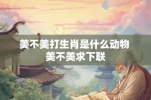 美不美打生肖是什么动物 美不美求下联