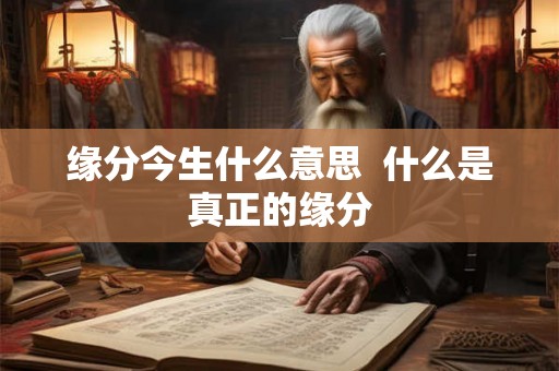 缘分今生什么意思 什么是真正的缘分 缘分今生什么意思 什么是真正的缘分
