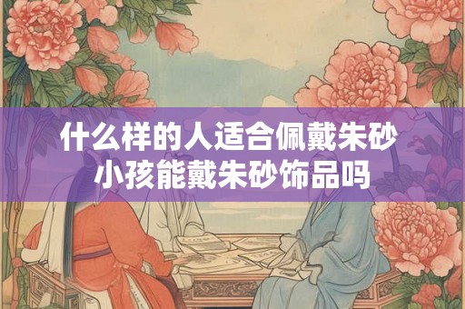 什么样的人适合佩戴朱砂 小孩能戴朱砂饰品吗