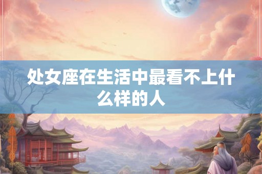 处女座在生活中最看不上什么样的人