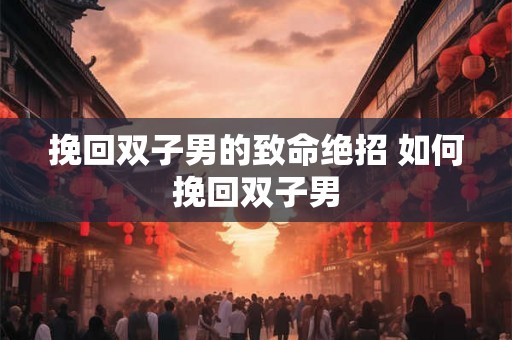 挽回双子男的致命绝招 如何挽回双子男