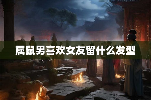 属鼠男喜欢女友留什么发型