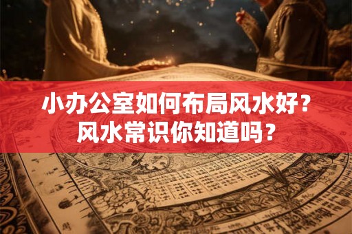 小办公室如何布局风水好？风水常识你知道吗？