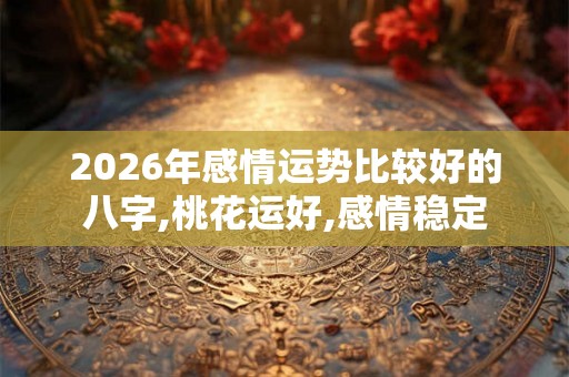 2026年感情运势比较好的八字,桃花运好,感情稳定