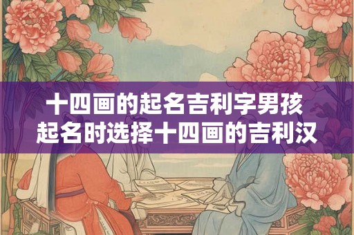 十四画的起名吉利字男孩 起名时选择十四画的吉利汉字适合男孩吗