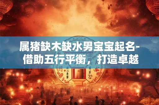 属猪缺木缺水男宝宝起名- 借助五行平衡,打造卓越人生! 属猪缺木缺水男宝宝起名- 借助五行平衡,打造卓越人生!