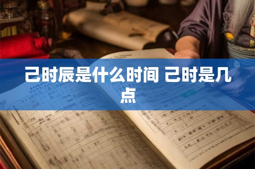 己时辰是什么时间 己时是几点