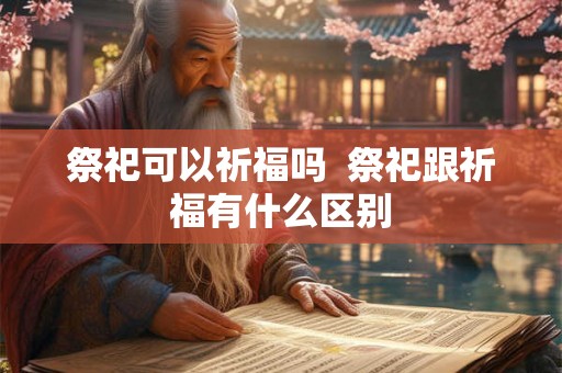 祭祀可以祈福吗  祭祀跟祈福有什么区别