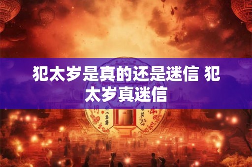犯太岁是真的还是迷信 犯太岁真迷信