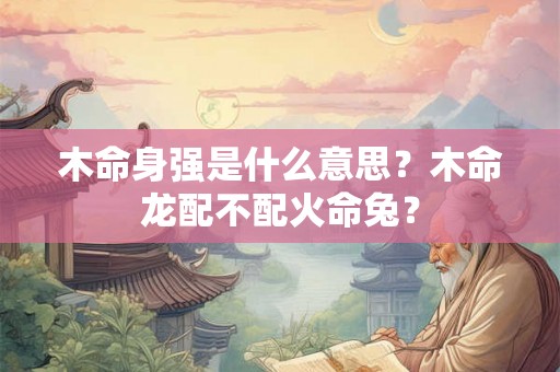 木命身强是什么意思？木命龙配不配火命兔？