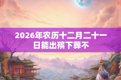 2026年农历十二月二十一日能出殡下葬不