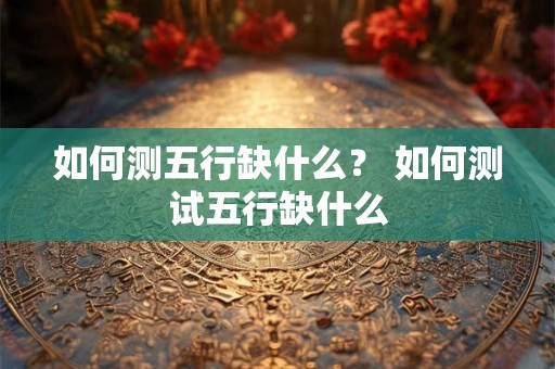 如何测五行缺什么？ 如何测试五行缺什么
