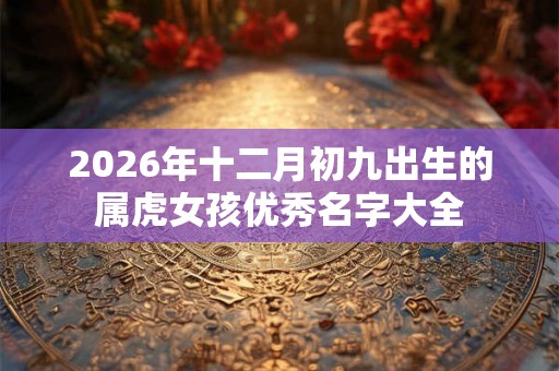 2026年十二月初九出生的属虎女孩优秀名字大全