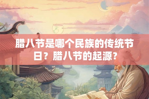 腊八节是哪个民族的传统节日？腊八节的起源？