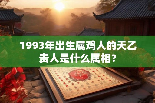 1993年出生属鸡人的天乙贵人是什么属相? 1993年出生属鸡人的天乙贵人是什么属相?