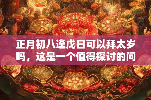正月初八逢戊日可以拜太岁吗，这是一个值得探讨的问题