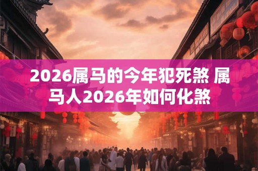 2026属马的今年犯死煞 属马人2026年如何化煞
