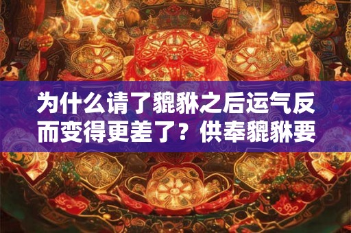 为什么请了貔貅之后运气反而变得更差了？供奉貔貅要注意什么？