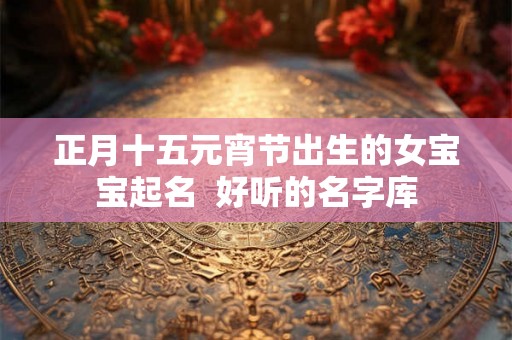 正月十五元宵节出生的女宝宝起名  好听的名字库
